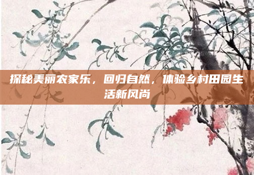 探秘美丽农家乐,回归自然,体验乡村田园生活新风尚