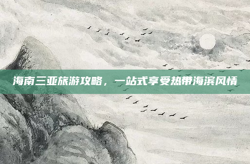 海南三亚旅游攻略,一站式享受热带海滨风情