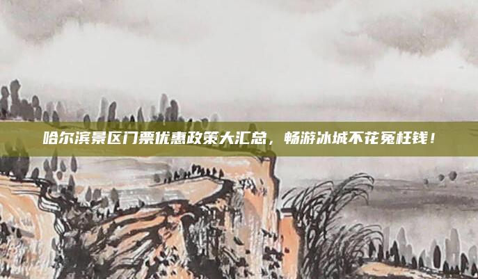 哈尔滨景区门票优惠政策大汇总，畅游冰城不花冤枉钱！