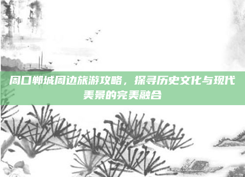 周口郸城周边旅游攻略，探寻历史文化与现代美景的完美融合