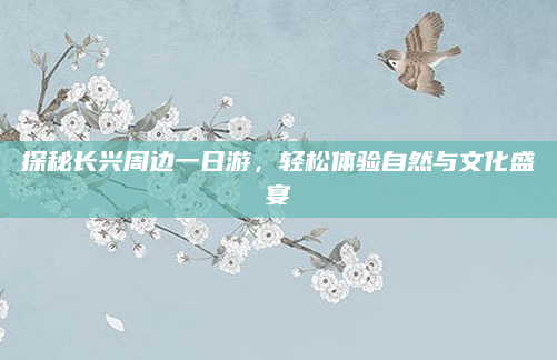 探秘长兴周边一日游,轻松体验自然与文化盛宴