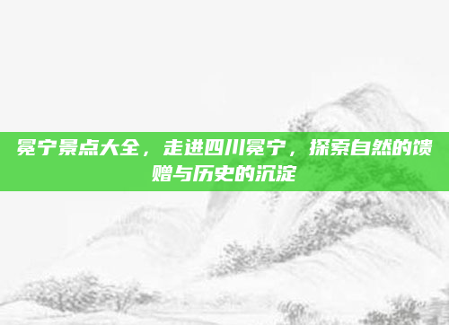 冕宁景点大全,走进四川冕宁,探索自然的馈赠与历史的沉淀