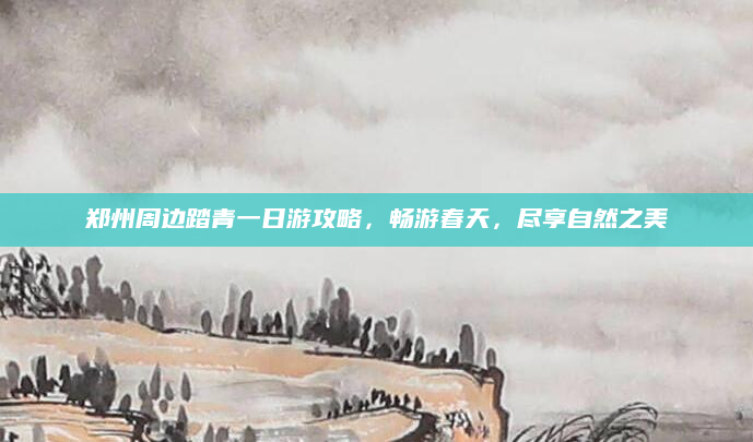 郑州周边踏青一日游攻略，畅游春天，尽享自然之美