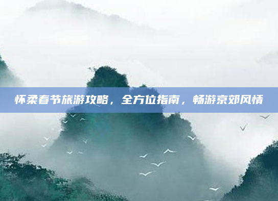 怀柔春节旅游攻略,全方位指南,畅游京郊风情