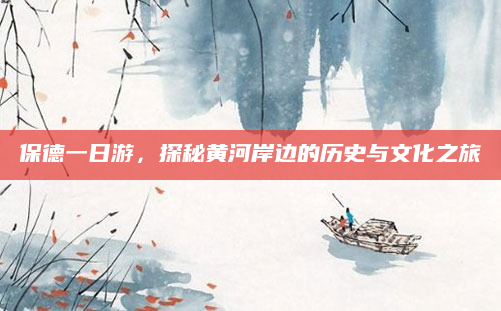 保德一日游，探秘黄河岸边的历史与文化之旅