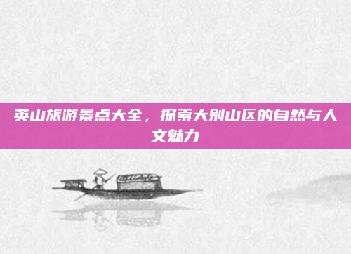 英山旅游景点大全，探索大别山区的自然与人文魅力