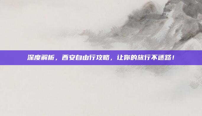深度解析,西安自由行攻略,让你的旅行不迷路!