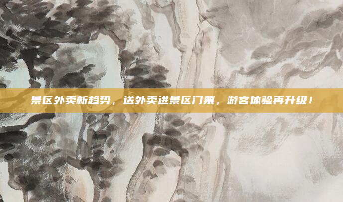 景区外卖新趋势，送外卖进景区门票，游客体验再升级！