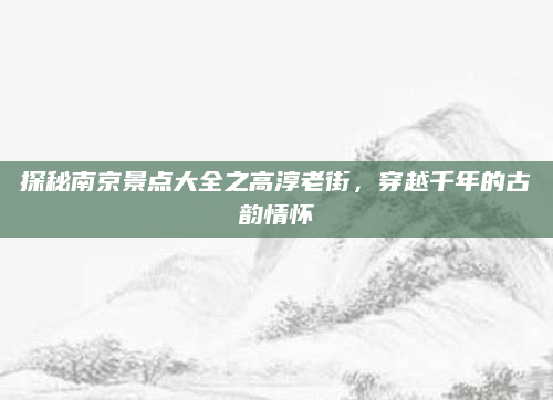 探秘南京景点大全之高淳老街，穿越千年的古韵情怀