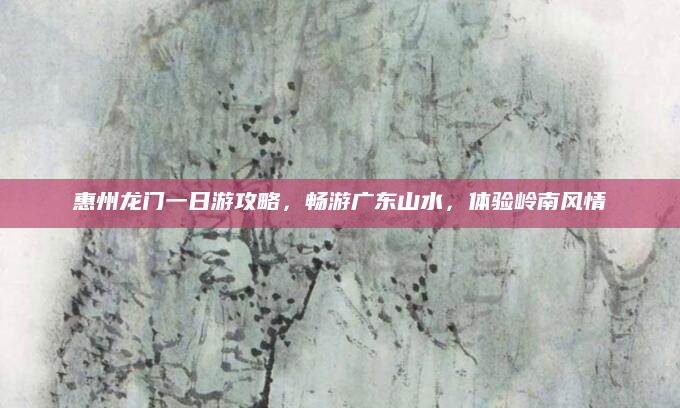 惠州龙门一日游攻略，畅游广东山水，体验岭南风情