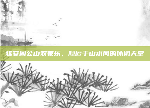 雅安周公山农家乐，隐匿于山水间的休闲天堂