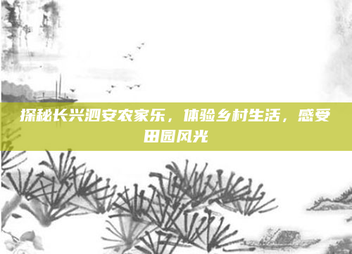 探秘长兴泗安农家乐，体验乡村生活，感受田园风光