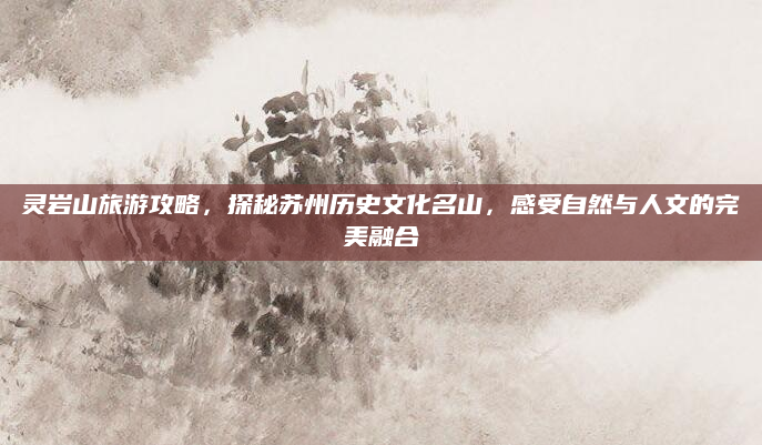 灵岩山旅游攻略，探秘苏州历史文化名山，感受自然与人文的完美融合