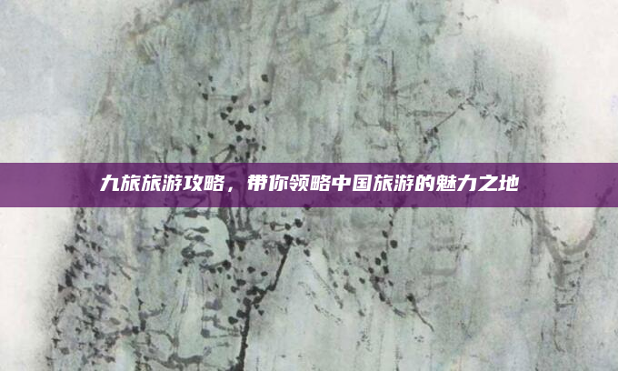 九旅旅游攻略，带你领略中国旅游的魅力之地