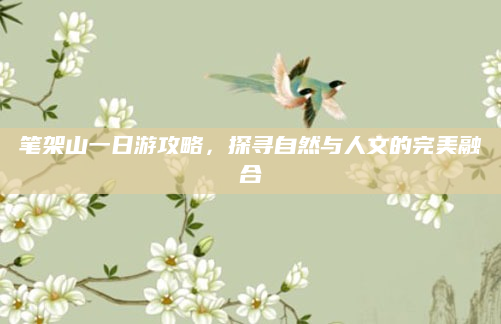 笔架山一日游攻略，探寻自然与人文的完美融合