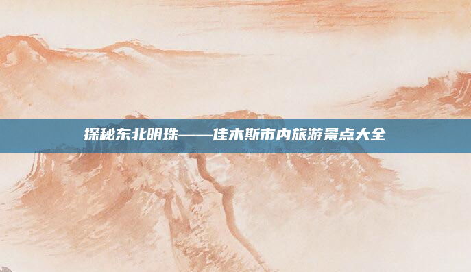 探秘东北明珠——佳木斯市内旅游景点大全