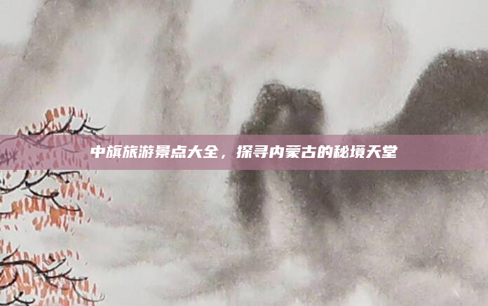 中旗旅游景点大全，探寻内蒙古的秘境天堂