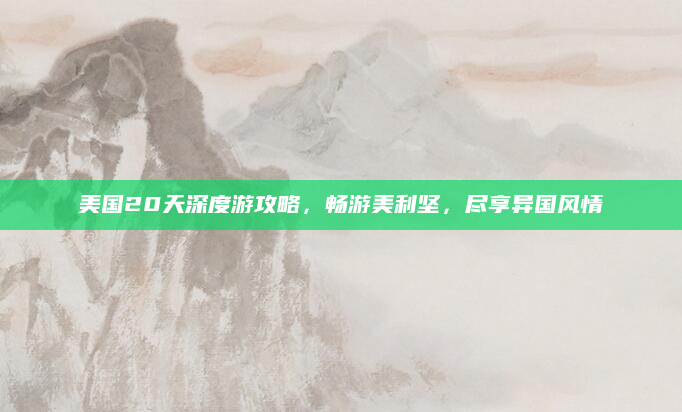 美国20天深度游攻略，畅游美利坚，尽享异国风情
