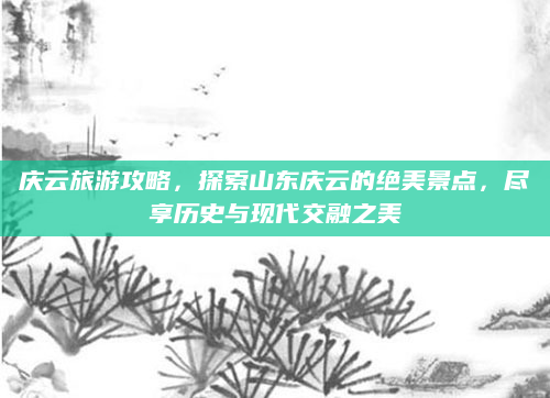 庆云旅游攻略，探索山东庆云的绝美景点，尽享历史与现代交融之美