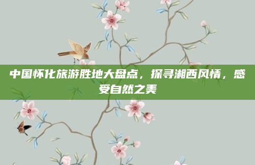 中国怀化旅游胜地大盘点，探寻湘西风情，感受自然之美