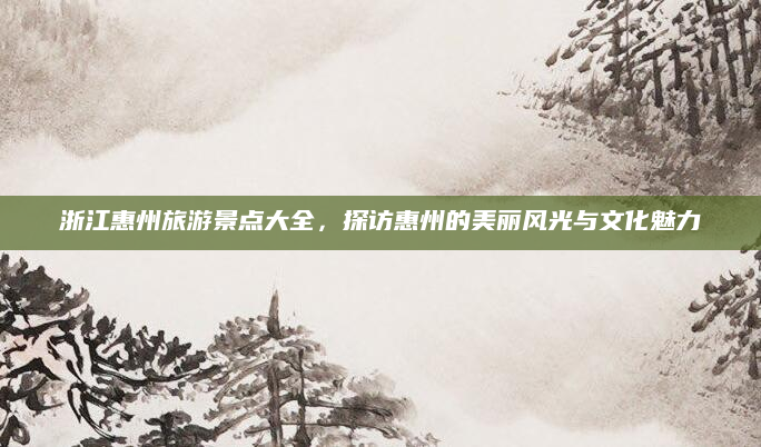 浙江惠州旅游景点大全，探访惠州的美丽风光与文化魅力