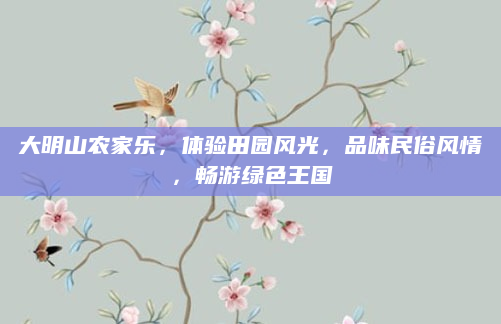大明山农家乐,体验田园风光,品味民俗风情,畅游绿色王国