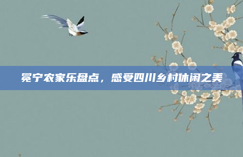 冕宁农家乐盘点，感受四川乡村休闲之美