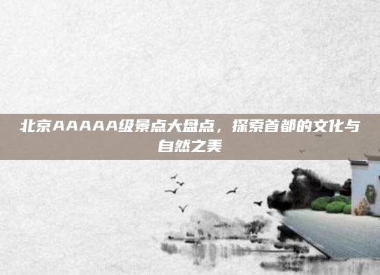 北京AAAAA级景点大盘点，探索首都的文化与自然之美