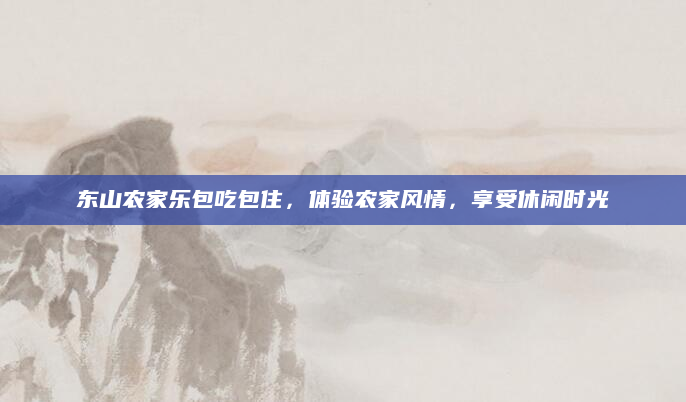 东山农家乐包吃包住，体验农家风情，享受休闲时光