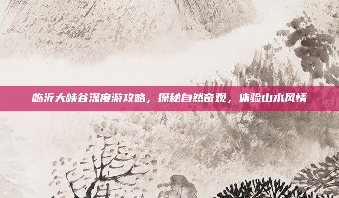 临沂大峡谷深度游攻略,探秘自然奇观,体验山水风情