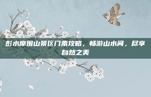 彭水摩围山景区门票攻略,畅游山水间,尽享自然之美