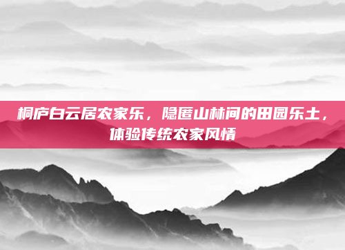 桐庐白云居农家乐,隐匿山林间的田园乐土,体验传统农家风情