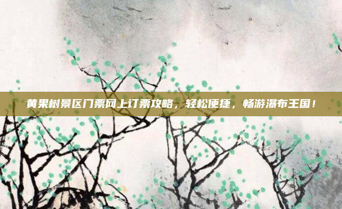 黄果树景区门票网上订票攻略,轻松便捷,畅游瀑布王国!