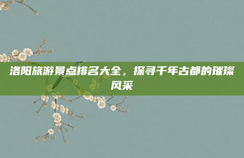 洛阳旅游景点排名大全,探寻千年古都的璀璨风采