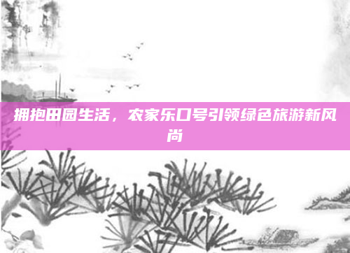 拥抱田园生活,农家乐口号引领绿色旅游新风尚