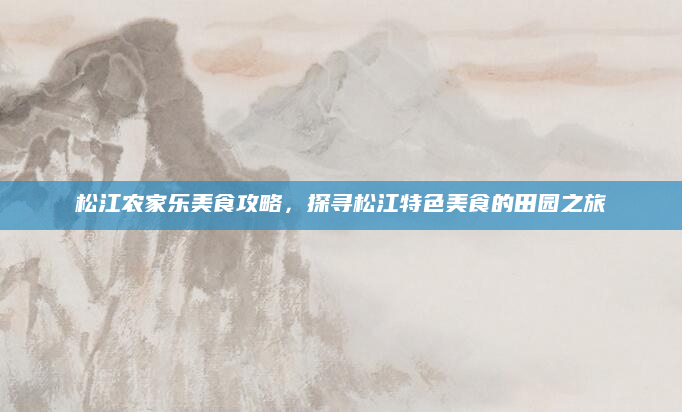 松江农家乐美食攻略，探寻松江特色美食的田园之旅