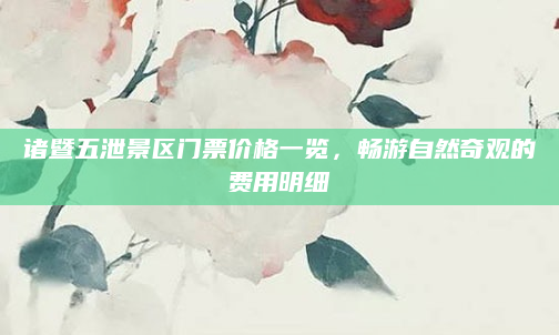 诸暨五泄景区门票价格一览，畅游自然奇观的费用明细