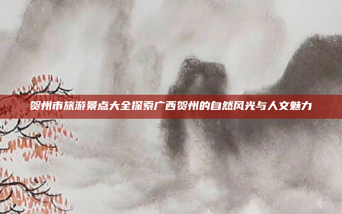 贺州市旅游景点大全探索广西贺州的自然风光与人文魅力