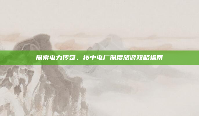 探索电力传奇,绥中电厂深度旅游攻略指南