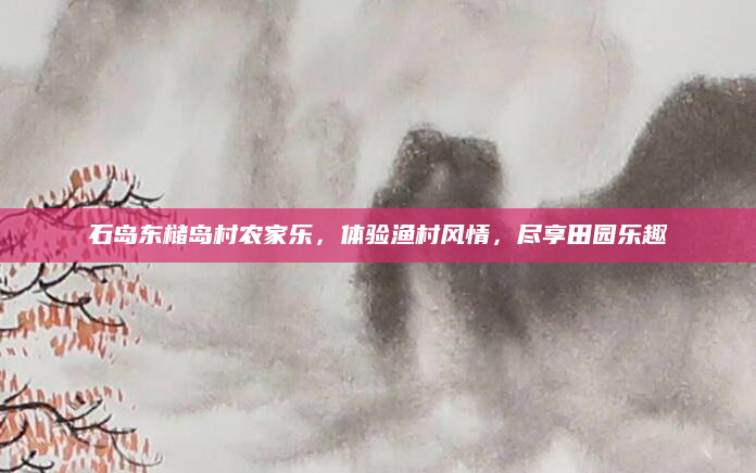 石岛东槠岛村农家乐，体验渔村风情，尽享田园乐趣