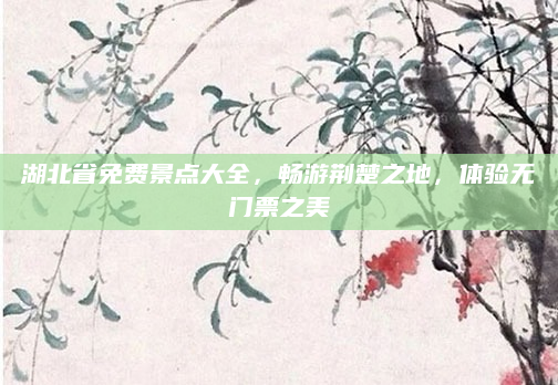 湖北省免费景点大全,畅游荆楚之地,体验无门票之美
