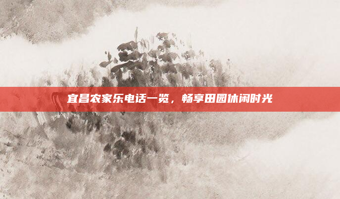宜昌农家乐电话一览，畅享田园休闲时光