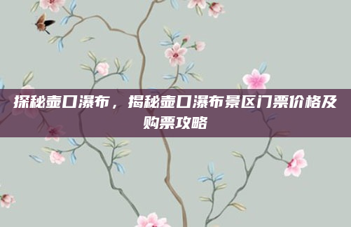 探秘壶口瀑布,揭秘壶口瀑布景区门票价格及购票攻略