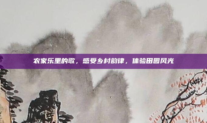 农家乐里的歌,感受乡村韵律,体验田园风光