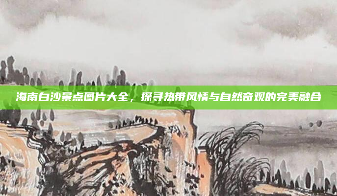 海南白沙景点图片大全,探寻热带风情与自然奇观的完美融合