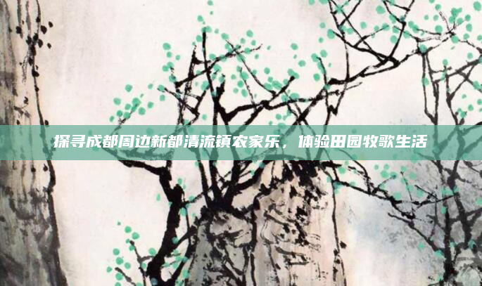 探寻成都周边新都清流镇农家乐,体验田园牧歌生活