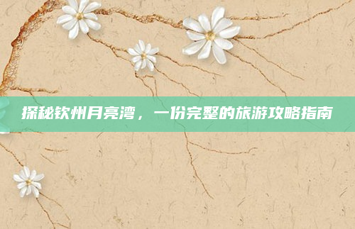 探秘钦州月亮湾，一份完整的旅游攻略指南