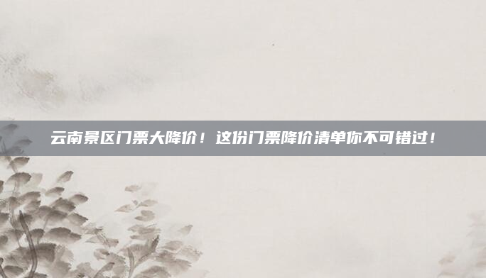 云南景区门票大降价!这份门票降价清单你不可错过!