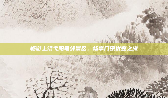 畅游上饶弋阳龟峰景区，畅享门票优惠之旅