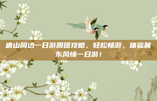 唐山周边一日游跟团攻略,轻松畅游,体验冀东风情一日游!